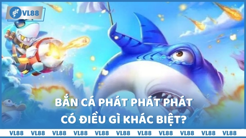 Bắn cá phát phát phát có điều gì khác biệt?