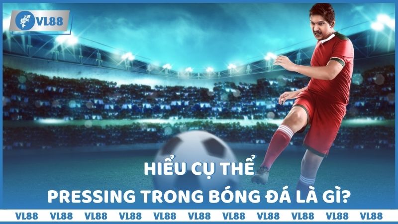 Hiểu cụ thể Pressing trong bóng đá là gì?